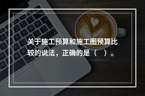 关于施工预算和施工图预算比较的说法，正确的是（　）。