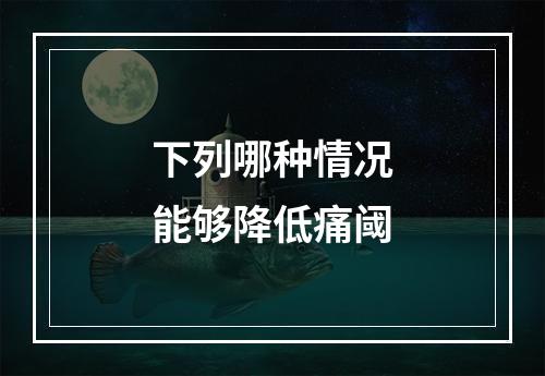 下列哪种情况能够降低痛阈