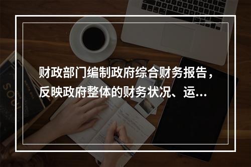 财政部门编制政府综合财务报告，反映政府整体的财务状况、运行情