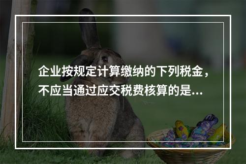 企业按规定计算缴纳的下列税金，不应当通过应交税费核算的是（　