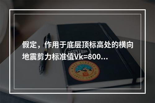 假定，作用于底层顶标高处的横向地震剪力标准值Vk=800kN