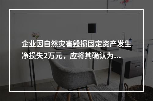 企业因自然灾害毁损固定资产发生净损失2万元，应将其确认为费用