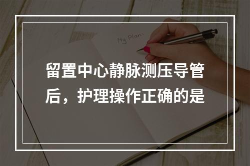 留置中心静脉测压导管后，护理操作正确的是