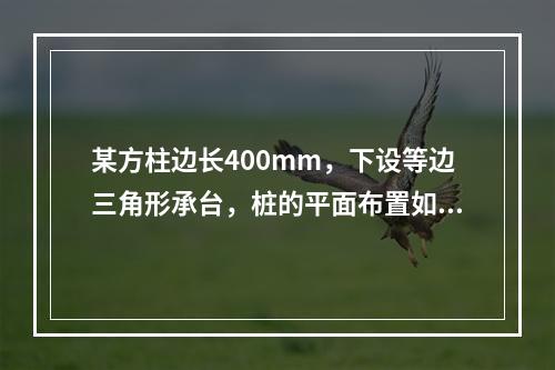 某方柱边长400mm，下设等边三角形承台，桩的平面布置如图