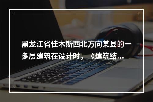 黑龙江省佳木斯西北方向某县的一多层建筑在设计时，《建筑结构