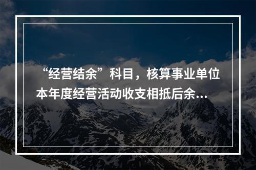 “经营结余”科目，核算事业单位本年度经营活动收支相抵后余额弥