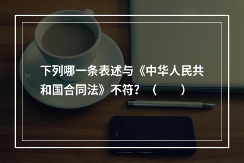 下列哪一条表述与《中华人民共和国合同法》不符？（　　）