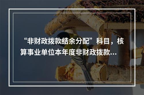 “非财政拨款结余分配”科目，核算事业单位本年度非财政拨款结余