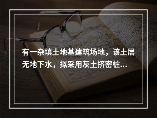 有一杂填土地基建筑场地，该土层无地下水，拟采用灰土挤密桩进