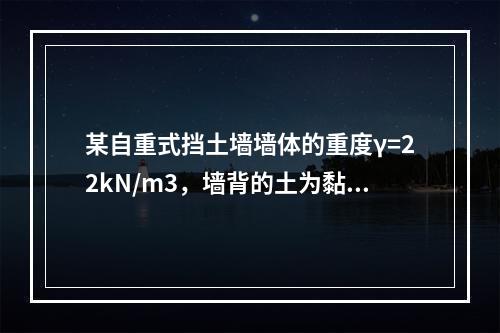 某自重式挡土墙墙体的重度γ=22kN/m3，墙背的土为黏土