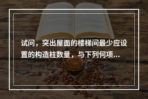 试问，突出屋面的楼梯间最少应设置的构造柱数量，与下列何项数值