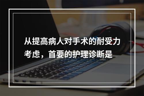 从提高病人对手术的耐受力考虑，首要的护理诊断是