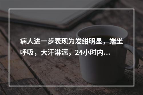 病人进一步表现为发绀明显，端坐呼吸，大汗淋漓，24小时内经一