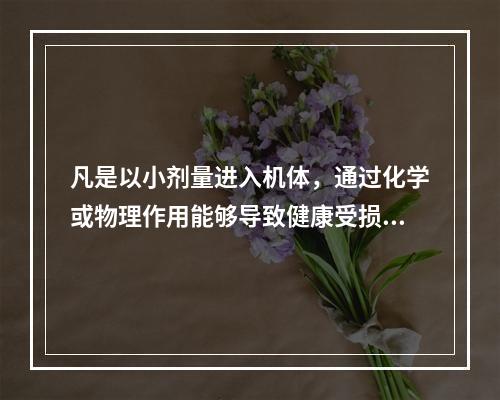 凡是以小剂量进入机体，通过化学或物理作用能够导致健康受损的物