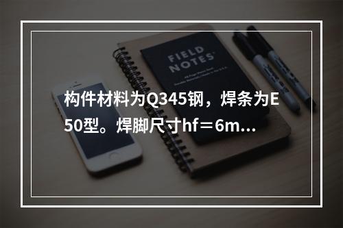 构件材料为Q345钢，焊条为E50型。焊脚尺寸hf＝6mm，