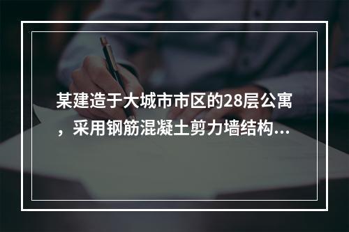 某建造于大城市市区的28层公寓，采用钢筋混凝土剪力墙结构体