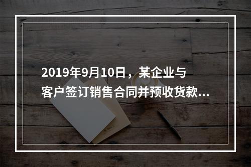 2019年9月10日，某企业与客户签订销售合同并预收货款55