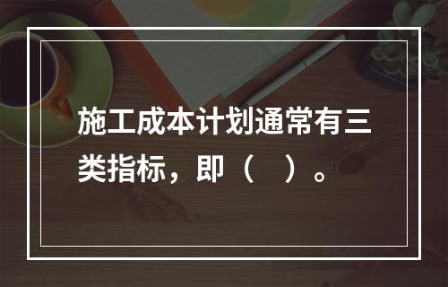 施工成本计划通常有三类指标，即（　）。