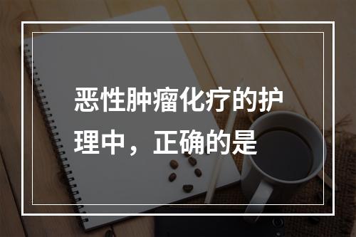 恶性肿瘤化疗的护理中，正确的是