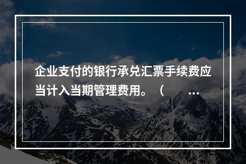 企业支付的银行承兑汇票手续费应当计入当期管理费用。（　　）