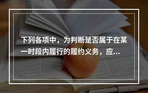 下列各项中，为判断是否属于在某一时段内履行的履约义务，应满足