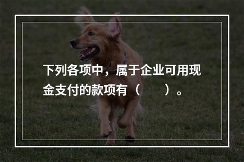 下列各项中，属于企业可用现金支付的款项有（　　）。