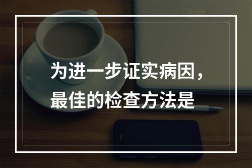 为进一步证实病因，最佳的检查方法是