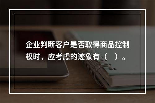 企业判断客户是否取得商品控制权时，应考虑的迹象有（　）。