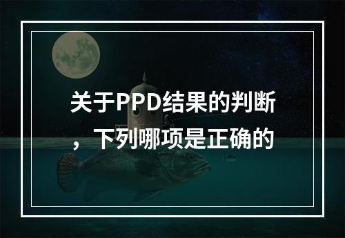 关于PPD结果的判断，下列哪项是正确的