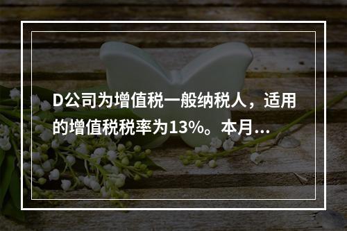 D公司为增值税一般纳税人，适用的增值税税率为13%。本月发生