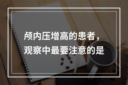 颅内压增高的患者，观察中最要注意的是