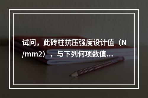 试问，此砖柱抗压强度设计值（N/mm2），与下列何项数值最为