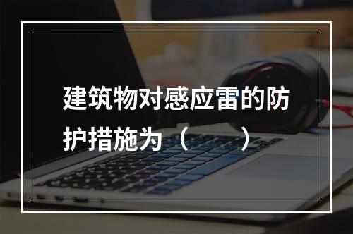 建筑物对感应雷的防护措施为（　　）