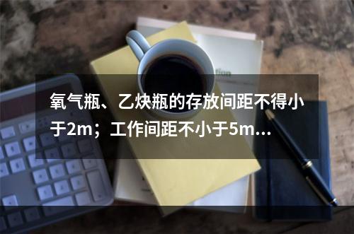 氧气瓶、乙炔瓶的存放间距不得小于2m；工作间距不小于5m；两