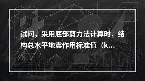 试问，采用底部剪力法计算时，结构总水平地震作用标准值（kN）