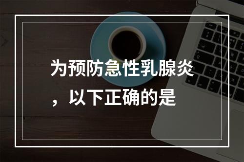 为预防急性乳腺炎，以下正确的是