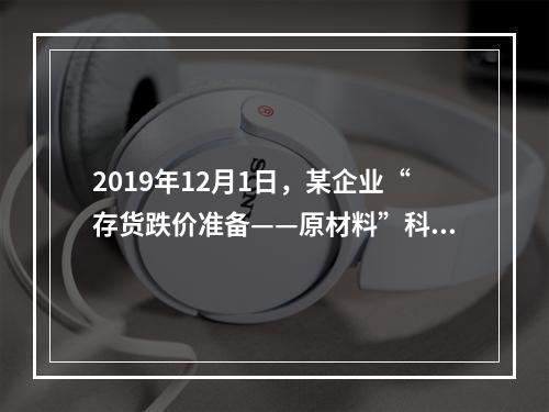 2019年12月1日，某企业“存货跌价准备——原材料”科目贷