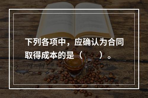 下列各项中，应确认为合同取得成本的是（　　）。