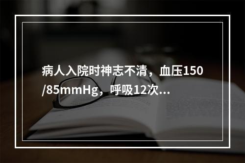 病人入院时神志不清，血压150/85mmHg，呼吸12次／分