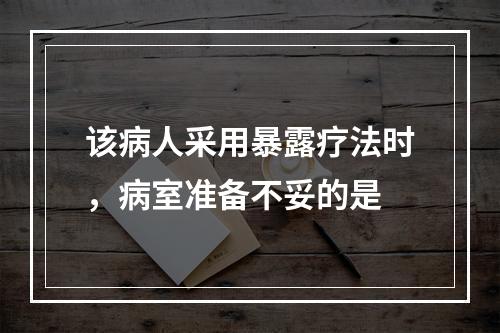 该病人采用暴露疗法时，病室准备不妥的是