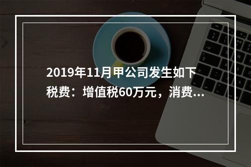 2019年11月甲公司发生如下税费：增值税60万元，消费税8