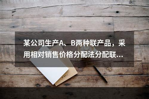 某公司生产A、B两种联产品，采用相对销售价格分配法分配联合成