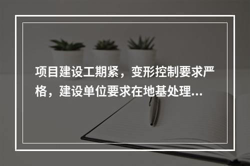 项目建设工期紧，变形控制要求严格，建设单位要求在地基处理方案