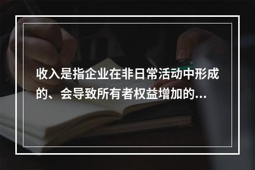 收入是指企业在非日常活动中形成的、会导致所有者权益增加的、与