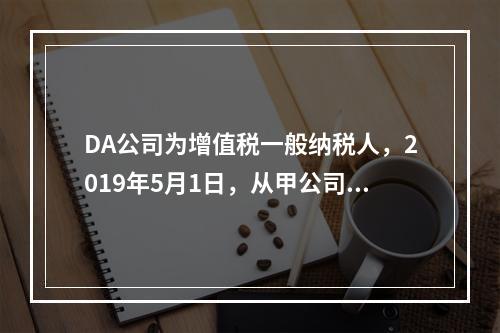 DA公司为增值税一般纳税人，2019年5月1日，从甲公司一次