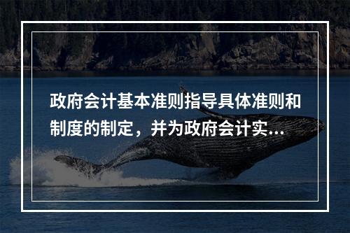 政府会计基本准则指导具体准则和制度的制定，并为政府会计实务问