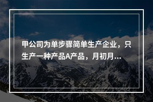 甲公司为单步骤简单生产企业，只生产一种产品A产品，月初月末在