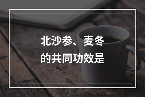 北沙参、麦冬的共同功效是