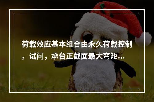 荷载效应基本组合由永久荷载控制。试问，承台正截面最大弯矩设计