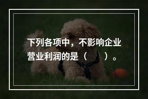 下列各项中，不影响企业营业利润的是（　　）。